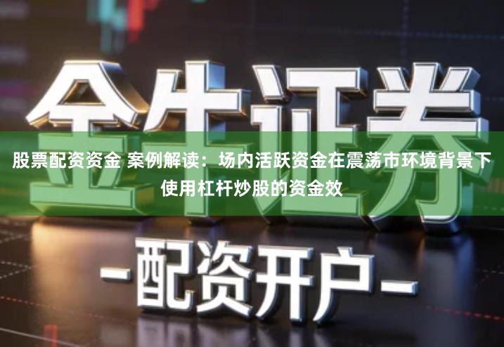 股票配资资金 案例解读：场内活跃资金在震荡市环境背景下使用杠杆炒股的资金效