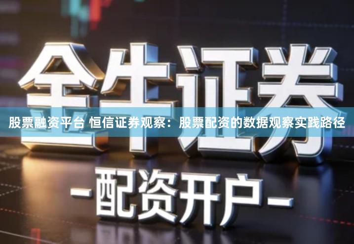 股票融资平台 恒信证券观察：股票配资的数据观察实践路径