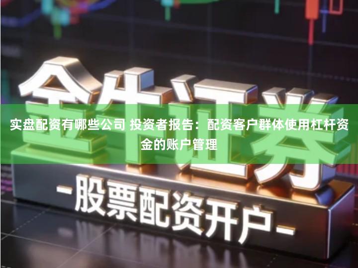 实盘配资有哪些公司 投资者报告：配资客户群体使用杠杆资金的账户管理