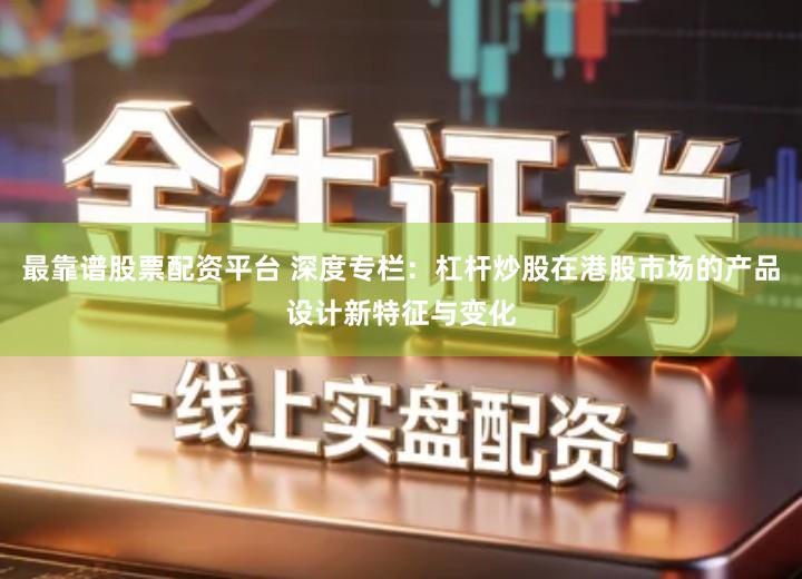 最靠谱股票配资平台 深度专栏：杠杆炒股在港股市场的产品设计新特征与变化