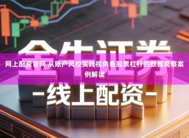 网上配资官网 从账户风控实践视角看股票杠杆的数据观察案例解读