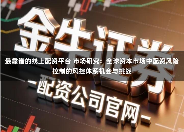 最靠谱的线上配资平台 市场研究：全球资本市场中配资风险控制的风控体系机会与挑战