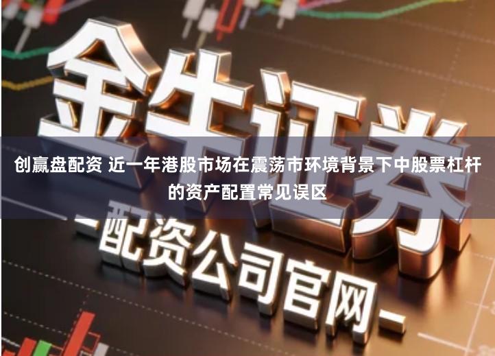 创赢盘配资 近一年港股市场在震荡市环境背景下中股票杠杆的资产配置常见误区