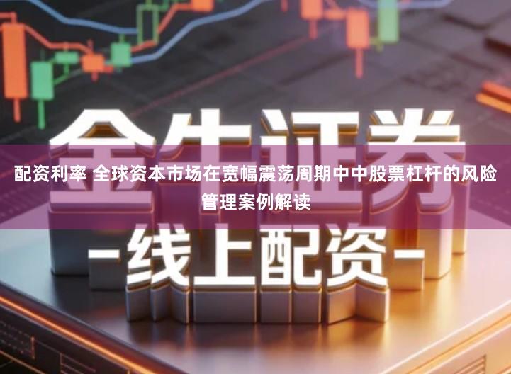 配资利率 全球资本市场在宽幅震荡周期中中股票杠杆的风险管理案例解读