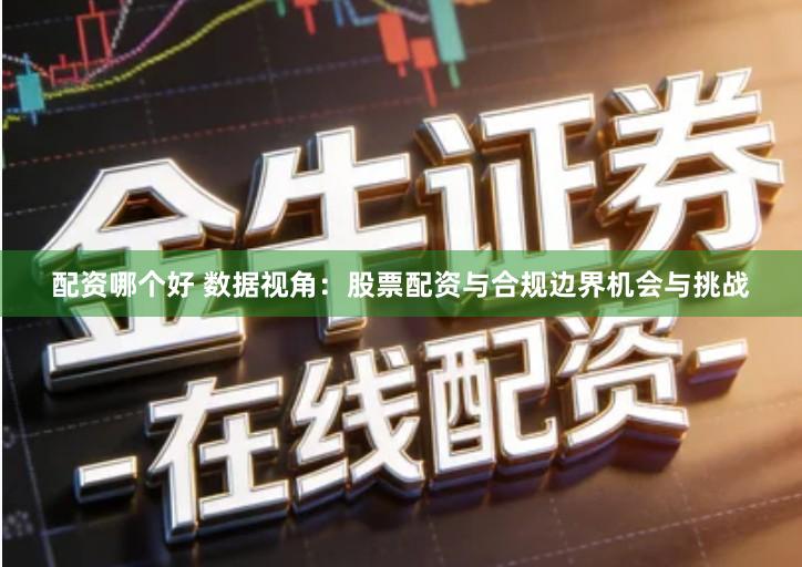 配资哪个好 数据视角：股票配资与合规边界机会与挑战
