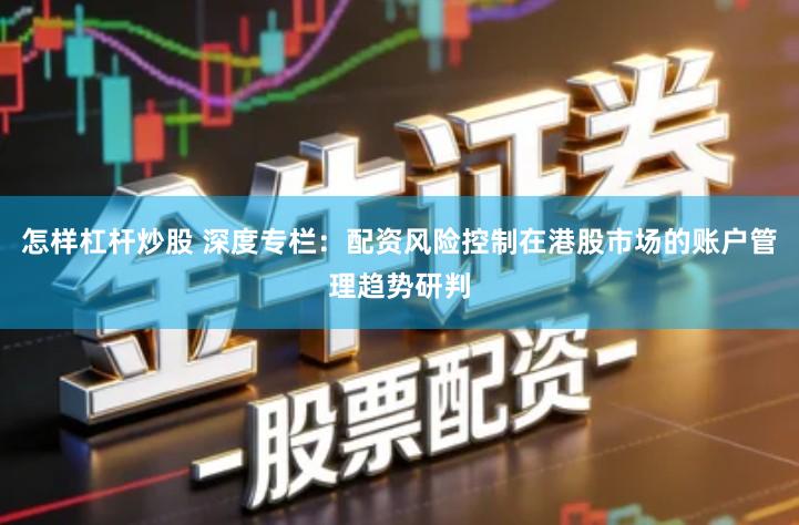 怎样杠杆炒股 深度专栏：配资风险控制在港股市场的账户管理趋势研判