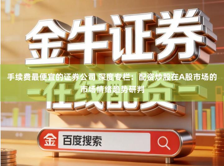 手续费最便宜的证券公司 深度专栏：配资炒股在A股市场的市场情绪趋势研判