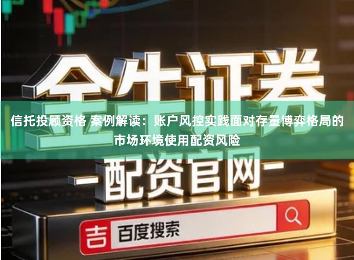 信托投顾资格 案例解读：账户风控实践面对存量博弈格局的市场环境使用配资风险