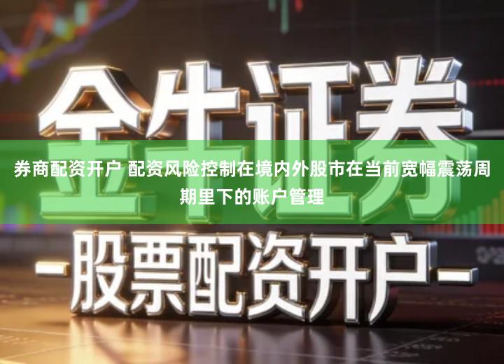 券商配资开户 配资风险控制在境内外股市在当前宽幅震荡周期里下的账户管理