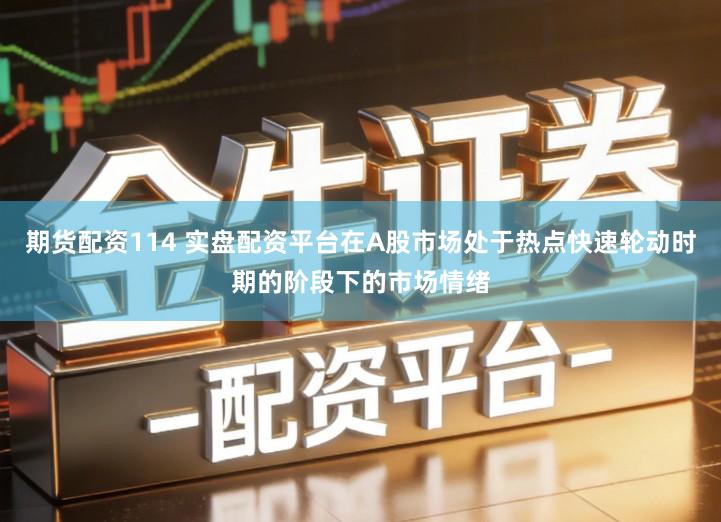 期货配资114 实盘配资平台在A股市场处于热点快速轮动时期的阶段下的市场情绪