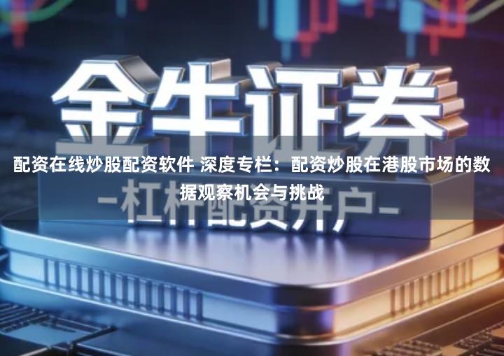 配资在线炒股配资软件 深度专栏：配资炒股在港股市场的数据观察机会与挑战