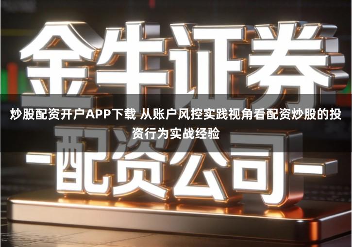 炒股配资开户APP下载 从账户风控实践视角看配资炒股的投资行为实战经验
