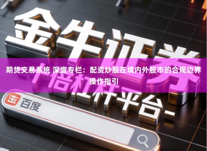 期货交易系统 深度专栏：配资炒股在境内外股市的合规边界操作指引