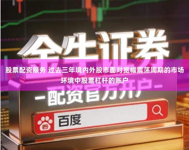 股票配资服务 过去三年境内外股市面对宽幅震荡周期的市场环境中股票杠杆的账户