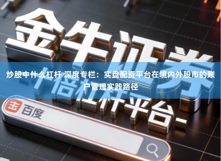 炒股中什么杠杆 深度专栏：实盘配资平台在境内外股市的账户管理实践路径