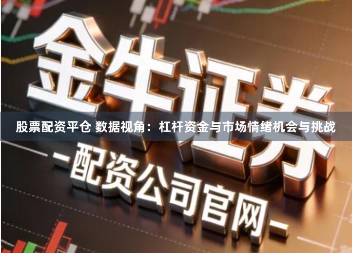 股票配资平仓 数据视角：杠杆资金与市场情绪机会与挑战