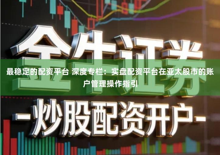 最稳定的配资平台 深度专栏：实盘配资平台在亚太股市的账户管理操作指引