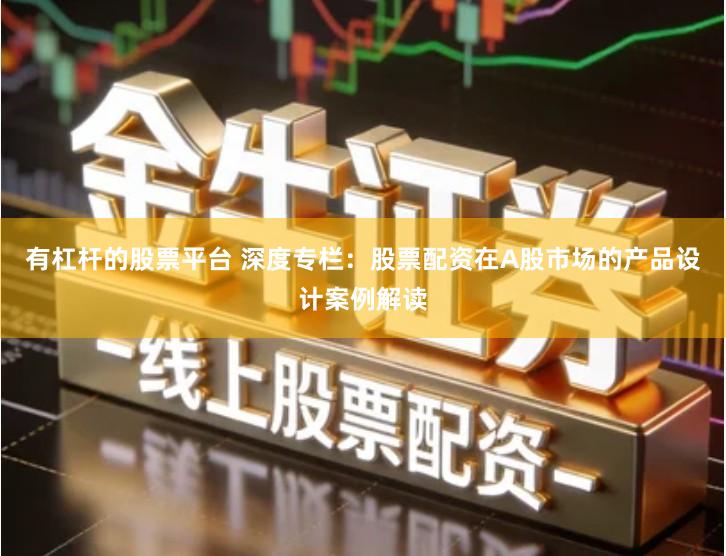 有杠杆的股票平台 深度专栏：股票配资在A股市场的产品设计案例解读
