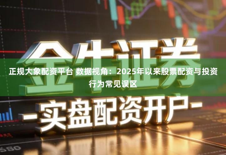正规大象配资平台 数据视角：2025年以来股票配资与投资行为常见误区