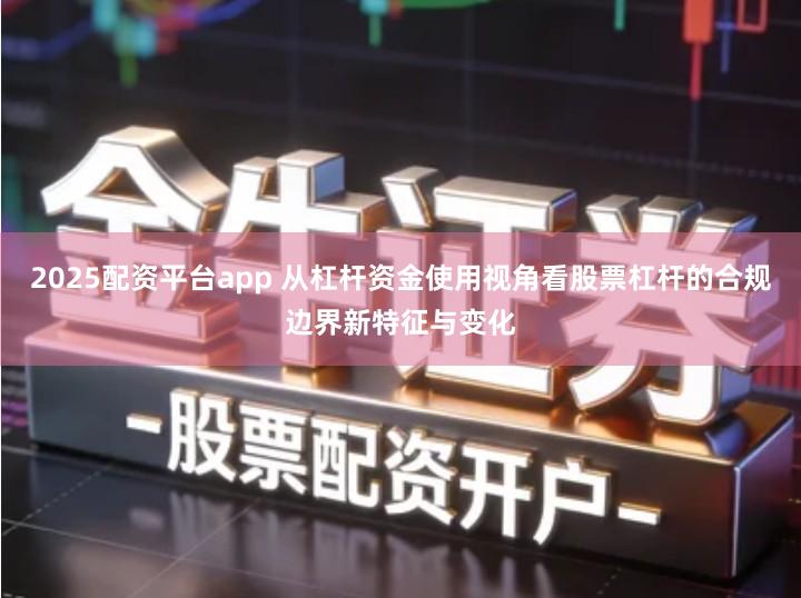 2025配资平台app 从杠杆资金使用视角看股票杠杆的合规边界新特征与变化