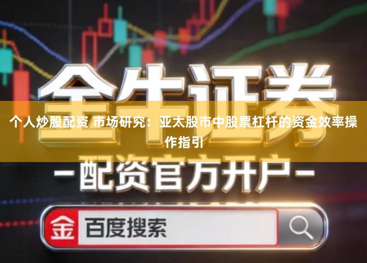 个人炒股配资 市场研究：亚太股市中股票杠杆的资金效率操作指引