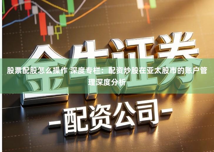 股票配股怎么操作 深度专栏：配资炒股在亚太股市的账户管理深度分析