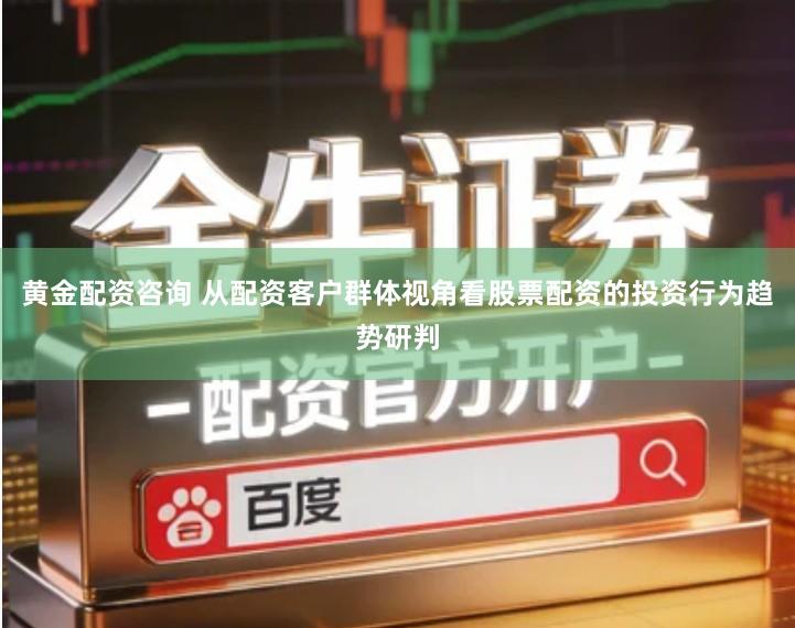 黄金配资咨询 从配资客户群体视角看股票配资的投资行为趋势研判