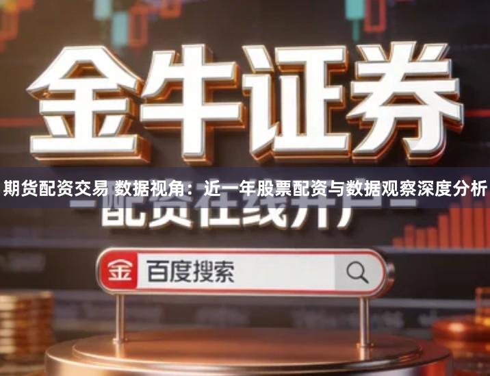 期货配资交易 数据视角：近一年股票配资与数据观察深度分析