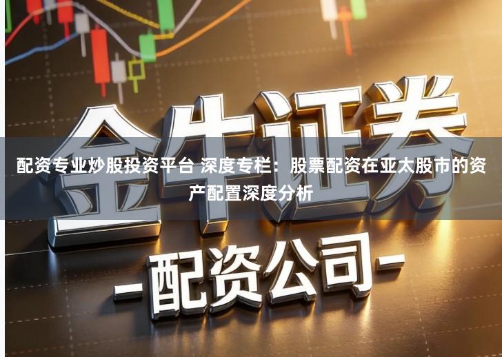 配资专业炒股投资平台 深度专栏：股票配资在亚太股市的资产配置深度分析