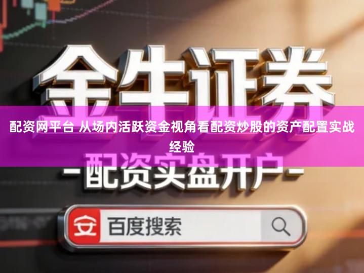 配资网平台 从场内活跃资金视角看配资炒股的资产配置实战经验