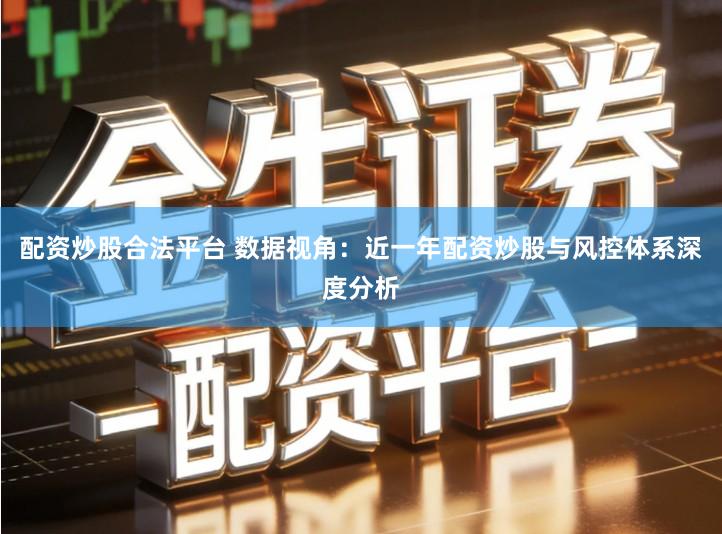 配资炒股合法平台 数据视角：近一年配资炒股与风控体系深度分析