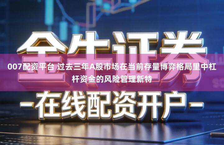 007配资平台 过去三年A股市场在当前存量博弈格局里中杠杆资金的风险管理新特