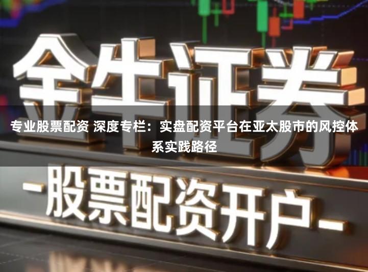 专业股票配资 深度专栏：实盘配资平台在亚太股市的风控体系实践路径
