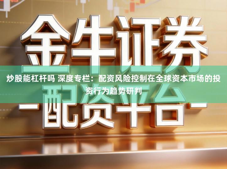 炒股能杠杆吗 深度专栏：配资风险控制在全球资本市场的投资行为趋势研判