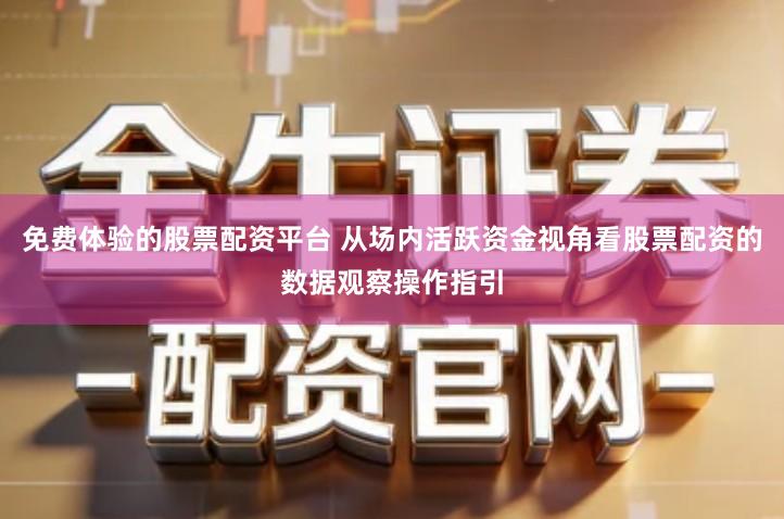 免费体验的股票配资平台 从场内活跃资金视角看股票配资的数据观察操作指引