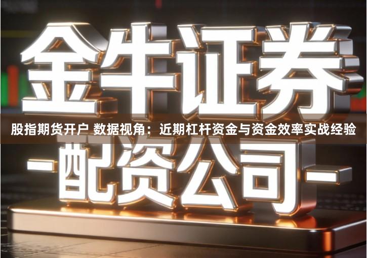 股指期货开户 数据视角：近期杠杆资金与资金效率实战经验