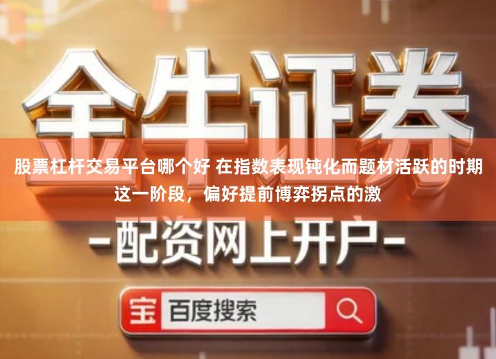 股票杠杆交易平台哪个好 在指数表现钝化而题材活跃的时期这一阶段，偏好提前博弈拐点的激