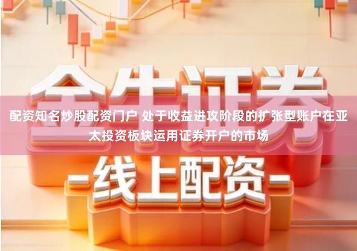 配资知名炒股配资门户 处于收益进攻阶段的扩张型账户在亚太投资板块运用证券开户的市场