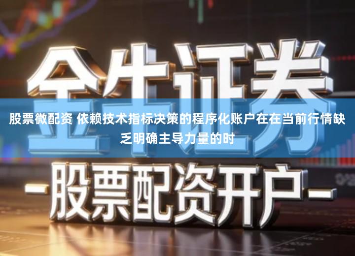 股票微配资 依赖技术指标决策的程序化账户在在当前行情缺乏明确主导力量的时