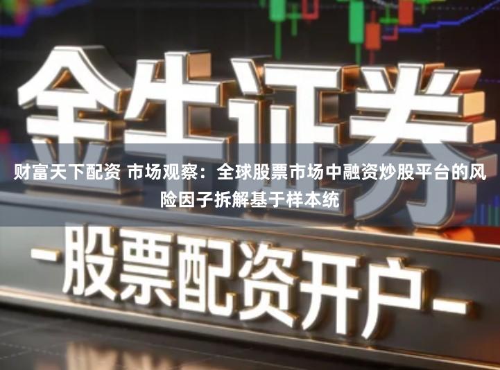 财富天下配资 市场观察：全球股票市场中融资炒股平台的风险因子拆解基于样本统