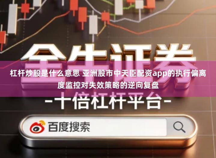 杠杆炒股是什么意思 亚洲股市中天臣配资app的执行偏离度监控对失效策略的逆向复盘