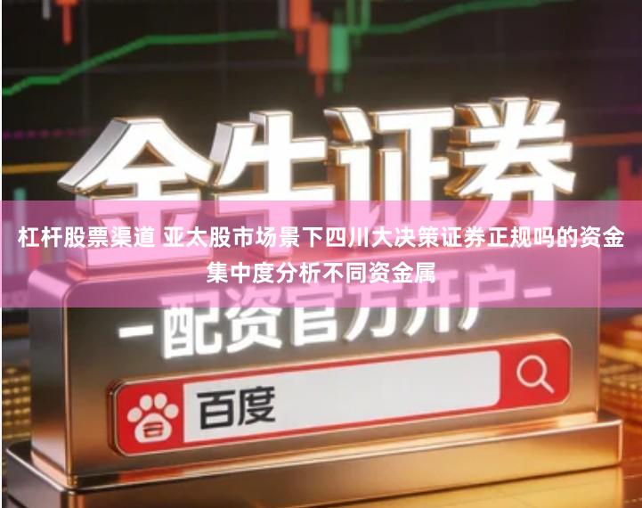 杠杆股票渠道 亚太股市场景下四川大决策证券正规吗的资金集中度分析不同资金属