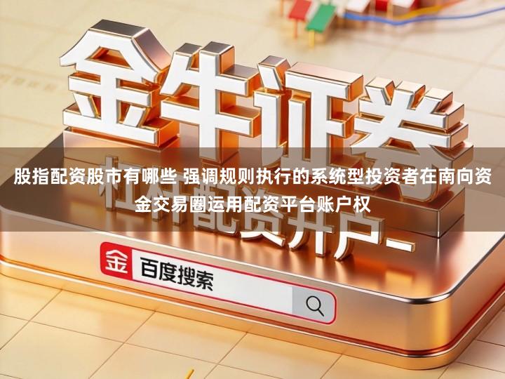 股指配资股市有哪些 强调规则执行的系统型投资者在南向资金交易圈运用配资平台账户权