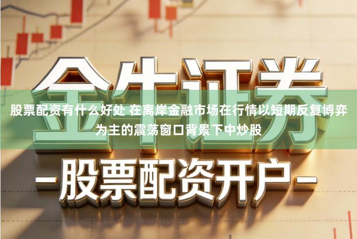 股票配资有什么好处 在离岸金融市场在行情以短期反复博弈为主的震荡窗口背景下中炒股