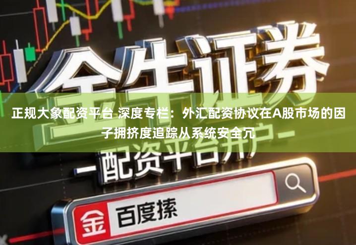 正规大象配资平台 深度专栏：外汇配资协议在A股市场的因子拥挤度追踪从系统安全冗