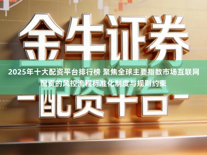 2025年十大配资平台排行榜 聚焦全球主要指数市场互联网配资的风控流程标准化制度与规则约束