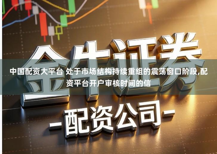 中国配资大平台 处于市场结构持续重组的震荡窗口阶段,配资平台开户审核时间的信