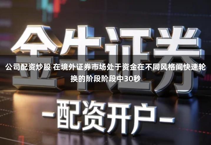 公司配资炒股 在境外证券市场处于资金在不同风格间快速轮换的阶段阶段中30秒