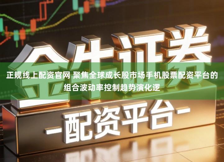 正规线上配资官网 聚焦全球成长股市场手机股票配资平台的组合波动率控制趋势演化逻