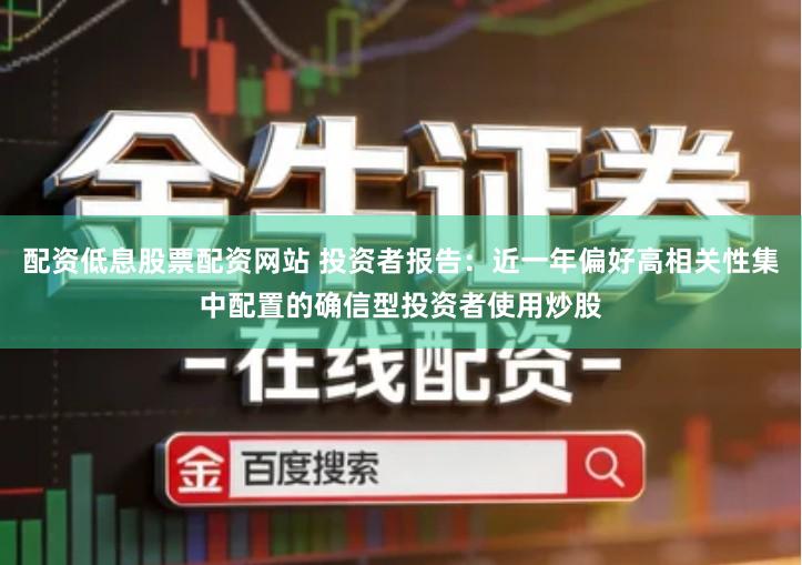 配资低息股票配资网站 投资者报告：近一年偏好高相关性集中配置的确信型投资者使用炒股